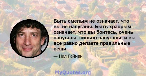 Быть смелым не означает, что вы не напуганы. Быть храбрым означает, что вы боитесь, очень напуганы, сильно напуганы, и вы все равно делаете правильные вещи.