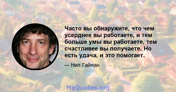 Часто вы обнаружите, что чем усерднее вы работаете, и тем больше умы вы работаете, тем счастливее вы получаете. Но есть удача, и это помогает.