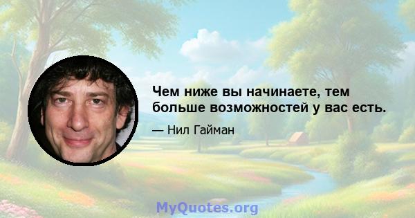 Чем ниже вы начинаете, тем больше возможностей у вас есть.