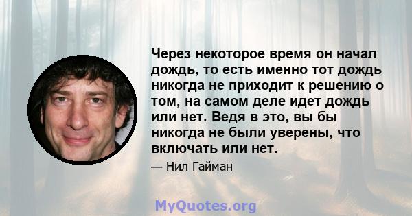 Через некоторое время он начал дождь, то есть именно тот дождь никогда не приходит к решению о том, на самом деле идет дождь или нет. Ведя в это, вы бы никогда не были уверены, что включать или нет.