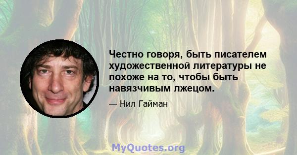 Честно говоря, быть писателем художественной литературы не похоже на то, чтобы быть навязчивым лжецом.