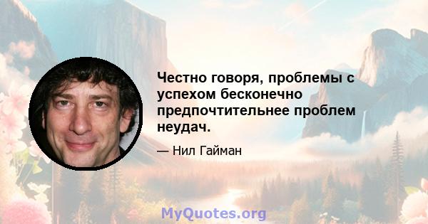 Честно говоря, проблемы с успехом бесконечно предпочтительнее проблем неудач.