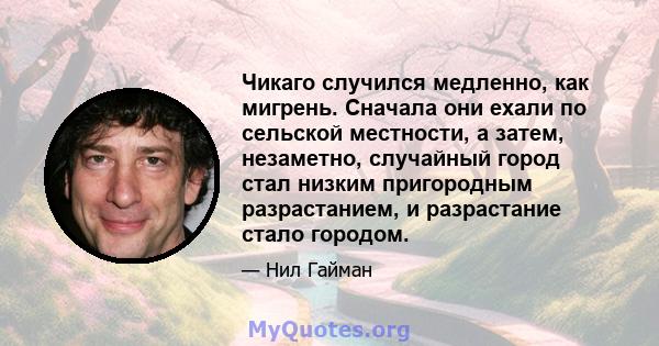 Чикаго случился медленно, как мигрень. Сначала они ехали по сельской местности, а затем, незаметно, случайный город стал низким пригородным разрастанием, и разрастание стало городом.