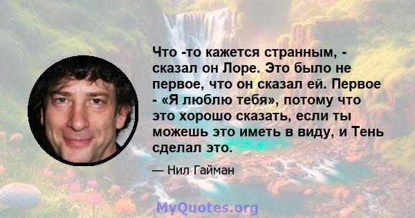 Что -то кажется странным, - сказал он Лоре. Это было не первое, что он сказал ей. Первое - «Я люблю тебя», потому что это хорошо сказать, если ты можешь это иметь в виду, и Тень сделал это.