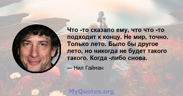 Что -то сказало ему, что что -то подходит к концу. Не мир, точно. Только лето. Было бы другое лето, но никогда не будет такого такого. Когда -либо снова.