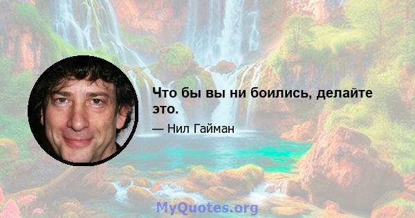 Что бы вы ни боились, делайте это.