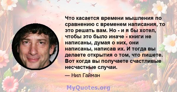 Что касается времени мышления по сравнению с временем написания, то это решать вам. Но - и я бы хотел, чтобы это было иначе - книги не написаны, думая о них, они написаны, написав их. И тогда вы делаете открытия о том,