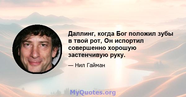 Даллинг, когда Бог положил зубы в твой рот, Он испортил совершенно хорошую застенчивую руку.