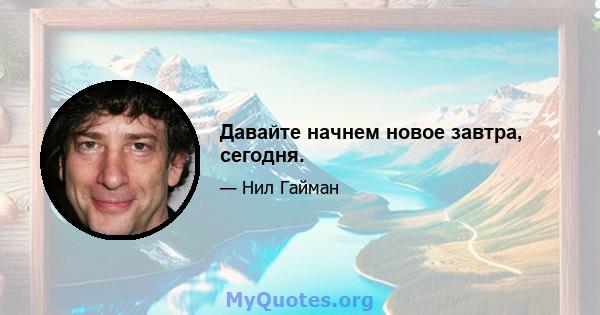 Давайте начнем новое завтра, сегодня.