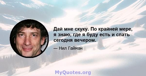 Дай мне скуку. По крайней мере, я знаю, где я буду есть и спать сегодня вечером.