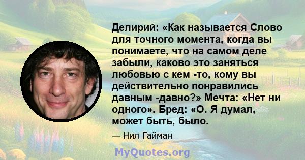 Делирий: «Как называется Слово для точного момента, когда вы понимаете, что на самом деле забыли, каково это заняться любовью с кем -то, кому вы действительно понравились давным -давно?» Мечта: «Нет ни одного». Бред: