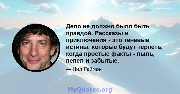 Дело не должно было быть правдой. Рассказы и приключения - это теневые истины, которые будут терпеть, когда простые факты - пыль, пепел и забытые.