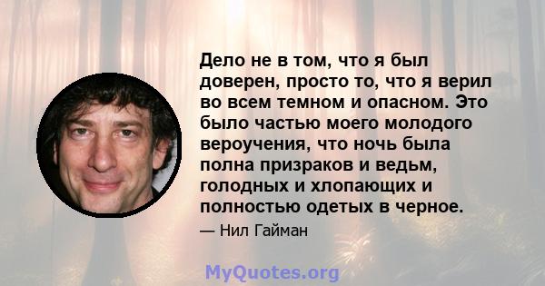 Дело не в том, что я был доверен, просто то, что я верил во всем темном и опасном. Это было частью моего молодого вероучения, что ночь была полна призраков и ведьм, голодных и хлопающих и полностью одетых в черное.