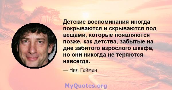 Детские воспоминания иногда покрываются и скрываются под вещами, которые появляются позже, как детства, забытые на дне забитого взрослого шкафа, но они никогда не теряются навсегда.