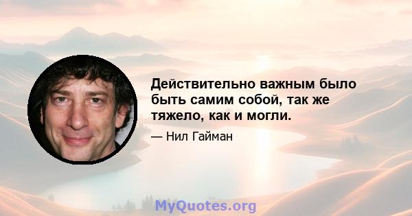 Действительно важным было быть самим собой, так же тяжело, как и могли.