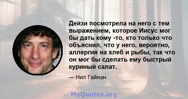 Дейзи посмотрела на него с тем выражением, которое Иисус мог бы дать кому -то, кто только что объяснил, что у него, вероятно, аллергия на хлеб и рыбы, так что он мог бы сделать ему быстрый куриный салат.