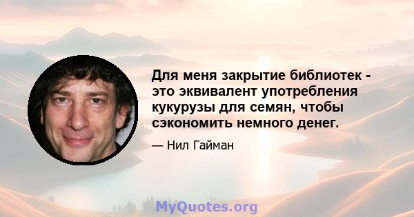 Для меня закрытие библиотек - это эквивалент употребления кукурузы для семян, чтобы сэкономить немного денег.