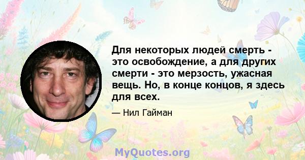 Для некоторых людей смерть - это освобождение, а для других смерти - это мерзость, ужасная вещь. Но, в конце концов, я здесь для всех.