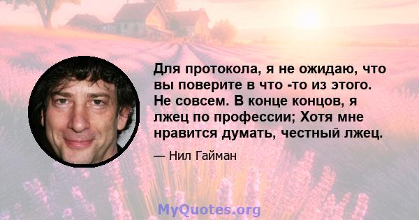 Для протокола, я не ожидаю, что вы поверите в что -то из этого. Не совсем. В конце концов, я лжец по профессии; Хотя мне нравится думать, честный лжец.