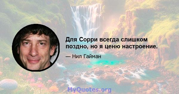 Для Сорри всегда слишком поздно, но я ценю настроение.