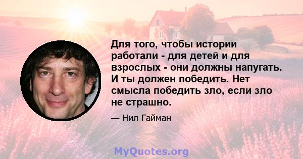 Для того, чтобы истории работали - для детей и для взрослых - они должны напугать. И ты должен победить. Нет смысла победить зло, если зло не страшно.