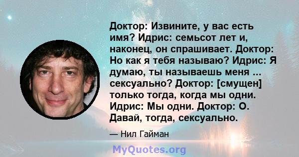 Доктор: Извините, у вас есть имя? Идрис: семьсот лет и, наконец, он спрашивает. Доктор: Но как я тебя называю? Идрис: Я думаю, ты называешь меня ... сексуально? Доктор: [смущен] только тогда, когда мы одни. Идрис: Мы