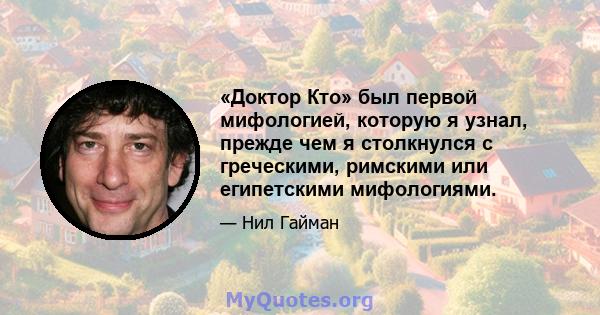 «Доктор Кто» был первой мифологией, которую я узнал, прежде чем я столкнулся с греческими, римскими или египетскими мифологиями.