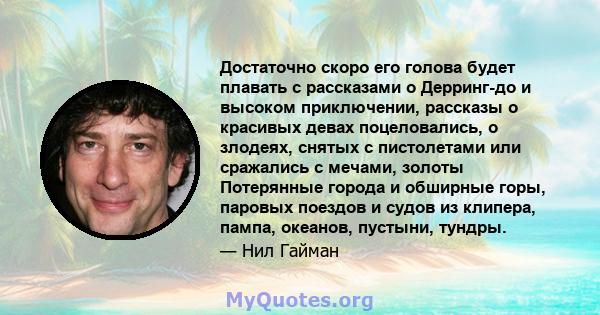 Достаточно скоро его голова будет плавать с рассказами о Дерринг-до и высоком приключении, рассказы о красивых девах поцеловались, о злодеях, снятых с пистолетами или сражались с мечами, золоты Потерянные города и