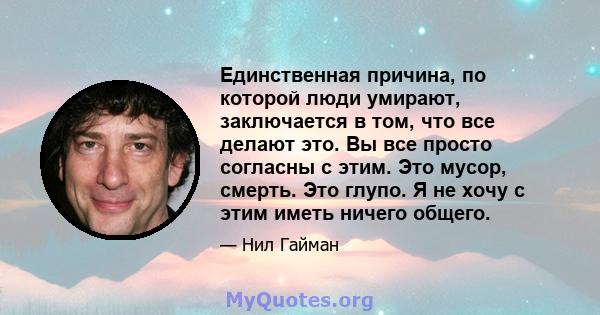 Единственная причина, по которой люди умирают, заключается в том, что все делают это. Вы все просто согласны с этим. Это мусор, смерть. Это глупо. Я не хочу с этим иметь ничего общего.