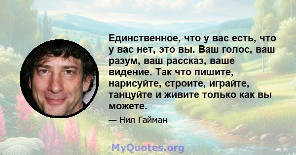 Единственное, что у вас есть, что у вас нет, это вы. Ваш голос, ваш разум, ваш рассказ, ваше видение. Так что пишите, нарисуйте, строите, играйте, танцуйте и живите только как вы можете.