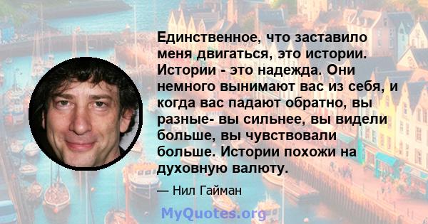 Единственное, что заставило меня двигаться, это истории. Истории - это надежда. Они немного вынимают вас из себя, и когда вас падают обратно, вы разные- вы сильнее, вы видели больше, вы чувствовали больше. Истории