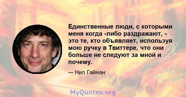 Единственные люди, с которыми меня когда -либо раздражают, - это те, кто объявляет, используя мою ручку в Твиттере, что они больше не следуют за мной и почему.