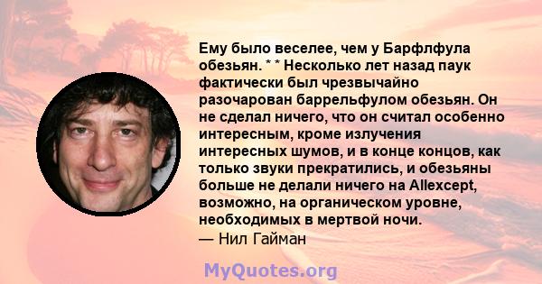 Ему было веселее, чем у Барфлфула обезьян. * * Несколько лет назад паук фактически был чрезвычайно разочарован баррельфулом обезьян. Он не сделал ничего, что он считал особенно интересным, кроме излучения интересных