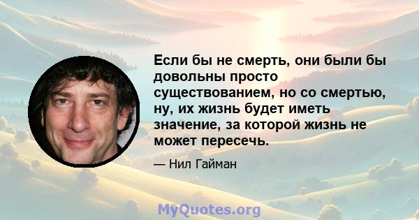 Если бы не смерть, они были бы довольны просто существованием, но со смертью, ну, их жизнь будет иметь значение, за которой жизнь не может пересечь.