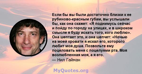 Если бы вы были достаточно близки к ее рубиново-красным губам, вы услышали бы, как она скажет: «Я поднимусь сейчас и пойду по городу на улицах, и в широком смысле я буду искать того, кого люблю». Она шептает это, и она