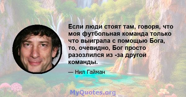 Если люди стоят там, говоря, что моя футбольная команда только что выиграла с помощью Бога, то, очевидно, Бог просто разозлился из -за другой команды.