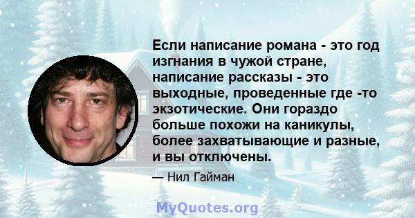 Если написание романа - это год изгнания в чужой стране, написание рассказы - это выходные, проведенные где -то экзотические. Они гораздо больше похожи на каникулы, более захватывающие и разные, и вы отключены.