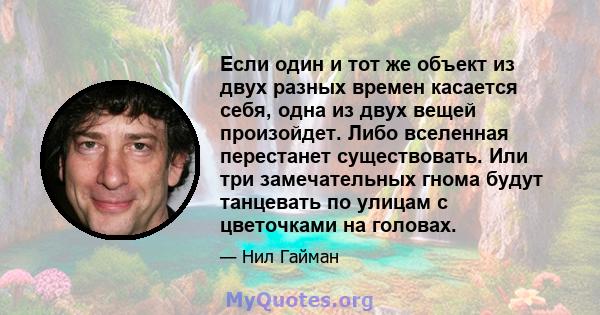 Если один и тот же объект из двух разных времен касается себя, одна из двух вещей произойдет. Либо вселенная перестанет существовать. Или три замечательных гнома будут танцевать по улицам с цветочками на головах.