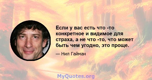 Если у вас есть что -то конкретное и видимое для страха, а не что -то, что может быть чем угодно, это проще.