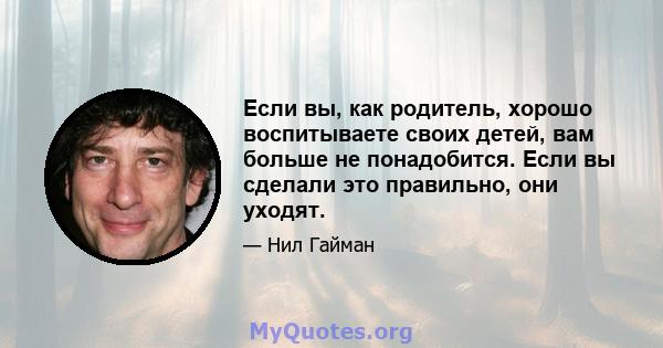 Если вы, как родитель, хорошо воспитываете своих детей, вам больше не понадобится. Если вы сделали это правильно, они уходят.