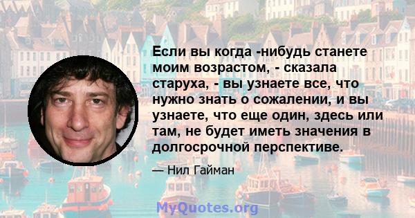 Если вы когда -нибудь станете моим возрастом, - сказала старуха, - вы узнаете все, что нужно знать о сожалении, и вы узнаете, что еще один, здесь или там, не будет иметь значения в долгосрочной перспективе.