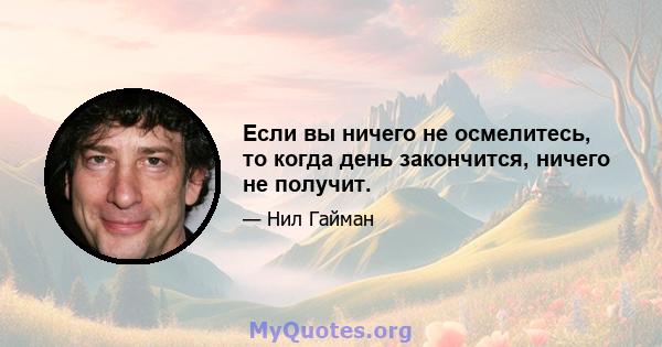 Если вы ничего не осмелитесь, то когда день закончится, ничего не получит.