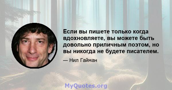 Если вы пишете только когда вдохновляете, вы можете быть довольно приличным поэтом, но вы никогда не будете писателем.