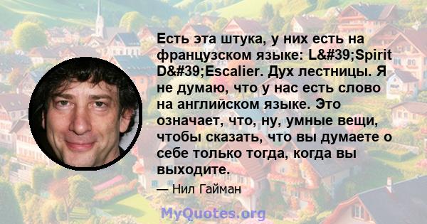 Есть эта штука, у них есть на французском языке: L'Spirit D'Escalier. Дух лестницы. Я не думаю, что у нас есть слово на английском языке. Это означает, что, ну, умные вещи, чтобы сказать, что вы думаете о себе