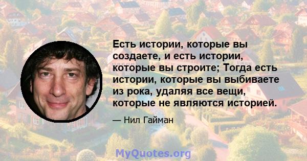 Есть истории, которые вы создаете, и есть истории, которые вы строите; Тогда есть истории, которые вы выбиваете из рока, удаляя все вещи, которые не являются историей.