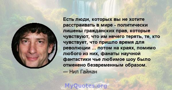 Есть люди, которых вы не хотите расстраивать в мире - политически лишены гражданских прав, которые чувствуют, что им нечего терять, те, кто чувствует, что пришло время для революции ... потом на краях, помимо любого из