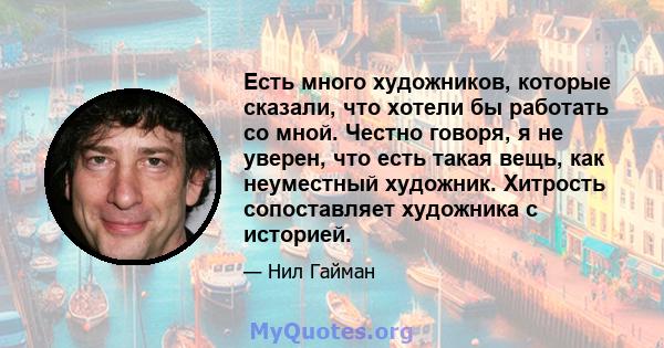 Есть много художников, которые сказали, что хотели бы работать со мной. Честно говоря, я не уверен, что есть такая вещь, как неуместный художник. Хитрость сопоставляет художника с историей.