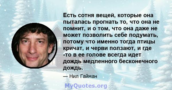 Есть сотня вещей, которые она пыталась прогнать то, что она не помнит, и о том, что она даже не может позволить себе подумать, потому что именно тогда птицы кричат, и черви ползают, и где -то в ее голове всегда идет