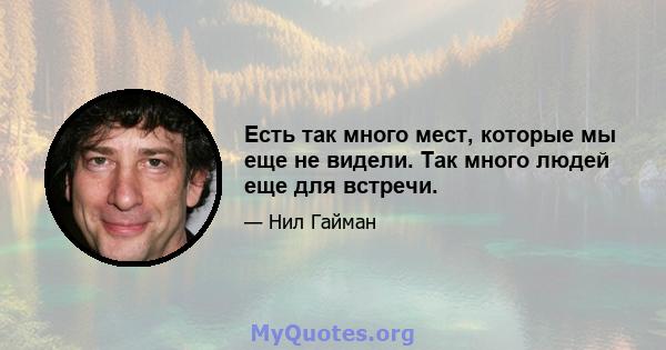 Есть так много мест, которые мы еще не видели. Так много людей еще для встречи.