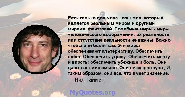 Есть только два мира - ваш мир, который является реальным миром и другими мирами, фантазией. Подобные миры - миры человеческого воображения: их реальность или отсутствие реальности не важны. Важно, чтобы они были там.